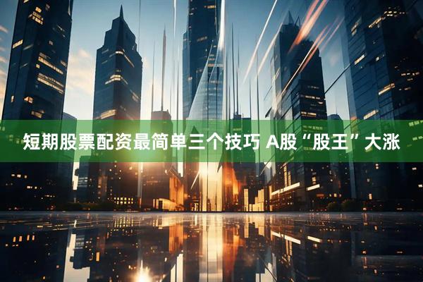 短期股票配资最简单三个技巧 A股“股王”大涨