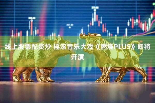 线上股票配资炒 摇滚音乐大戏《燃烧PLUS》即将开演