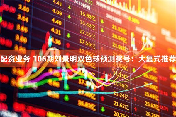 配资业务 106期刘景明双色球预测奖号：大复式推荐