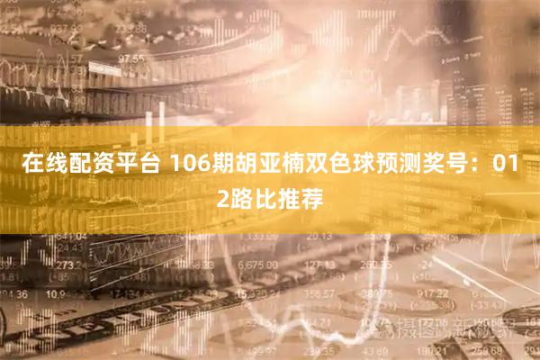 在线配资平台 106期胡亚楠双色球预测奖号：012路比推荐